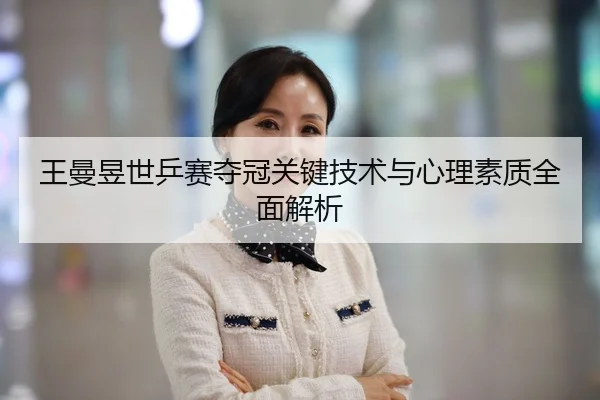 王曼昱世乒赛夺冠关键技术与心理素质全面解析（FEIFAN SPORTS）